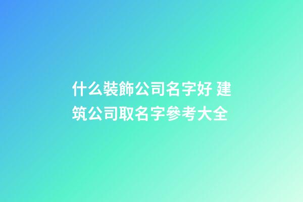 什么裝飾公司名字好 建筑公司取名字參考大全